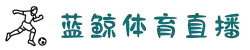 蓝鲸体育直播 (中国)官网入口 - 蓝鲸TV全程赛事高清观看